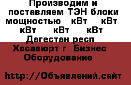 Производим и поставляем ТЭН блоки мощностью 3 кВт, 6 кВт, 9 кВт, 15 кВт, 20 кВт, - Дагестан респ., Хасавюрт г. Бизнес » Оборудование   